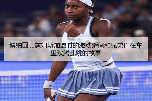 博纳回顾詹姆斯加盟时的激动瞬间和兄弟们在车里欢腾乱跳的故事