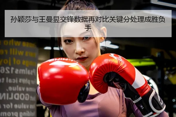 孙颖莎与王曼昱交锋数据再对比关键分处理成胜负手